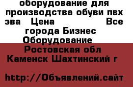 оборудование для производства обуви пвх эва › Цена ­ 5 000 000 - Все города Бизнес » Оборудование   . Ростовская обл.,Каменск-Шахтинский г.